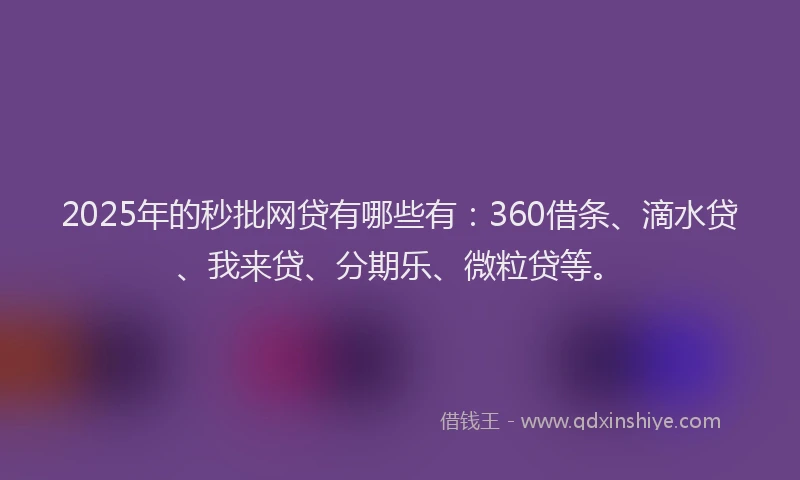 2025年的秒批网贷有哪些有：360借条、滴水贷、我来贷、分期乐、微粒贷等。