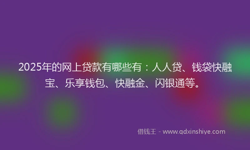2025年的网上贷款有哪些有：人人贷、钱袋快融宝、乐享钱包、快融金、闪银通等。