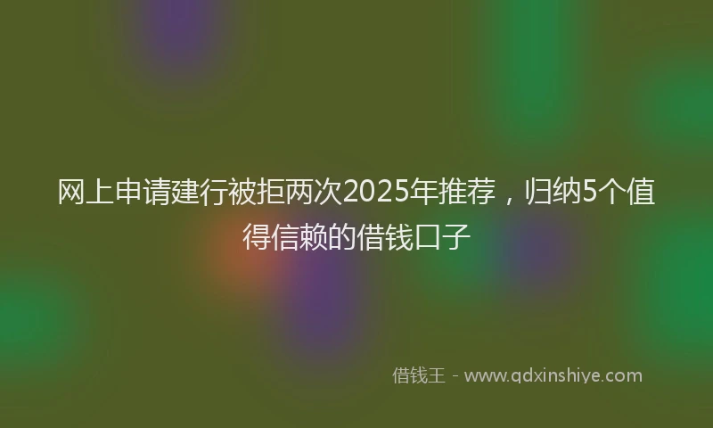 网上申请建行被拒两次2025年推荐，归纳5个值得信赖的借钱口子