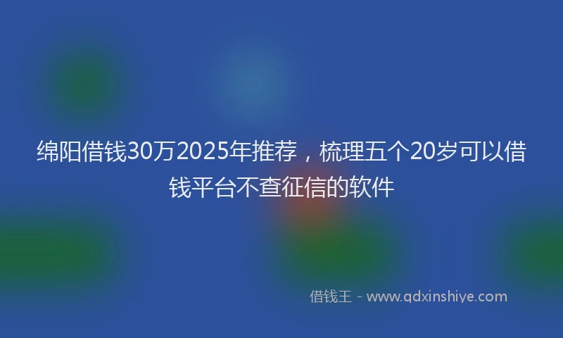 绵阳借钱30万2025年推荐，梳理五个20岁可以借钱平台不查征信的软件
