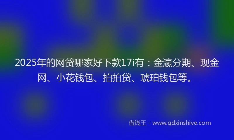 2025年的网贷哪家好下款17i有：金瀛分期、现金网、小花钱包、拍拍贷、琥珀钱包等。