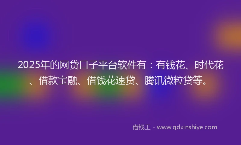 2025年的网贷口子平台软件有：有钱花、时代花、借款宝融、借钱花速贷、腾讯微粒贷等。