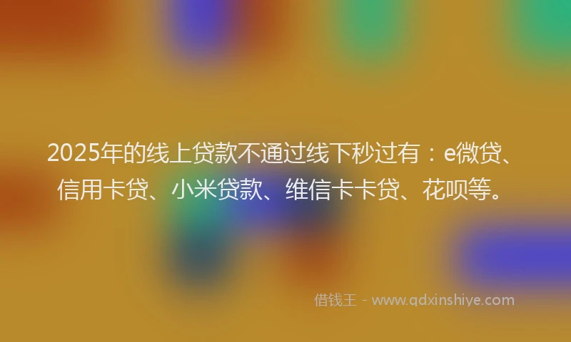 2025年的线上贷款不通过线下秒过有：e微贷、信用卡贷、小米贷款、维信卡卡贷、花呗等。