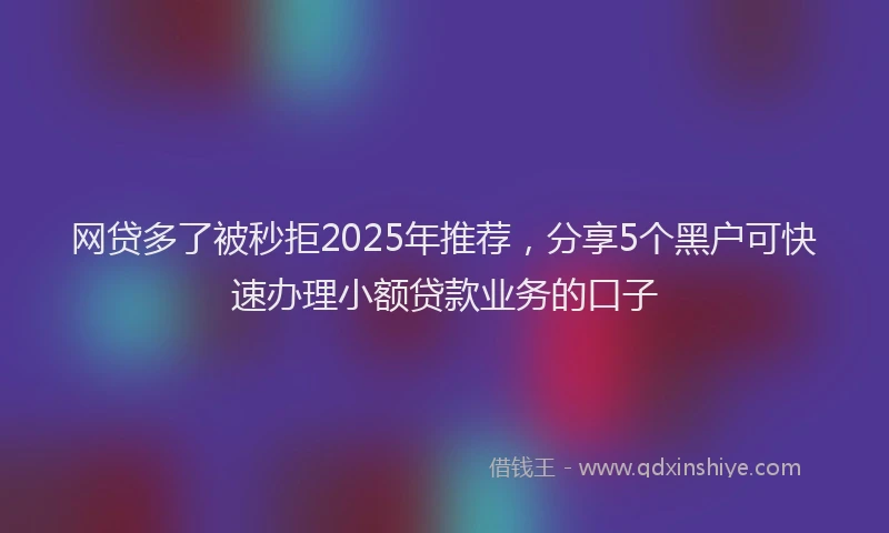 网贷多了被秒拒2025年推荐，分享5个黑户可快速办理小额贷款业务的口子