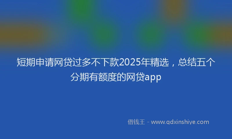 短期申请网贷过多不下款2025年精选，总结五个分期有额度的网贷app