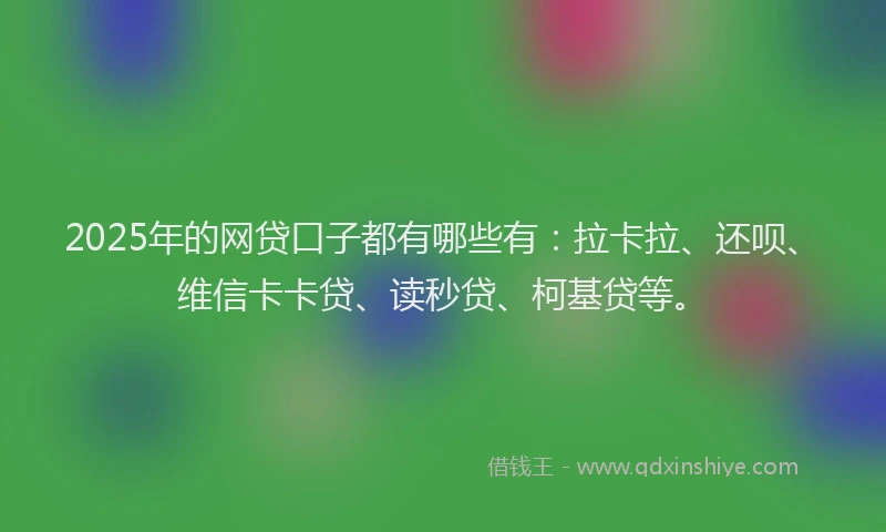 2025年的网贷口子都有哪些有：拉卡拉、还呗、维信卡卡贷、读秒贷、柯基贷等。