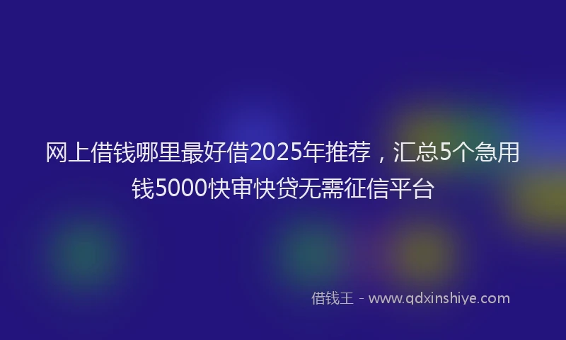 网上借钱哪里最好借2025年推荐，汇总5个急用钱5000快审快贷无需征信平台