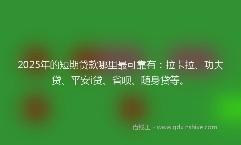 2025年的短期贷款哪里最可靠有：拉卡拉、功夫贷、平安i贷、省呗、随身贷等。