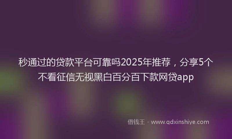 秒通过的贷款平台可靠吗2025年推荐，分享5个不看征信无视黑白百分百下款网贷app