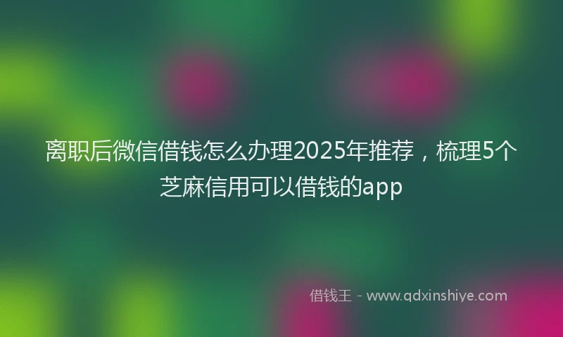 离职后微信借钱怎么办理2025年推荐，梳理5个芝麻信用可以借钱的app