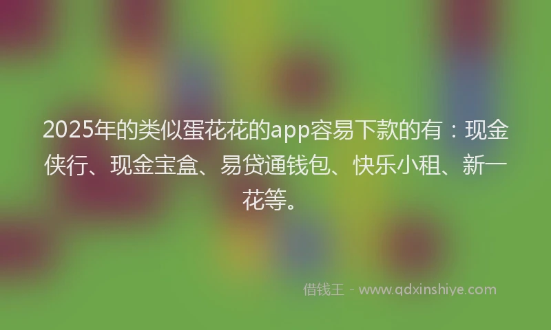 2025年的类似蛋花花的app容易下款的有：现金侠行、现金宝盒、易贷通钱包、快乐小租、新一花等。