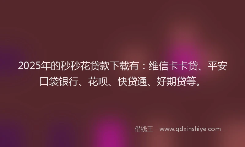 2025年的秒秒花贷款下载有：维信卡卡贷、平安口袋银行、花呗、快贷通、好期贷等。