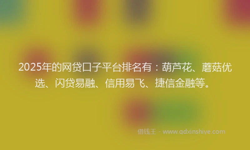 2025年的网贷口子平台排名有：葫芦花、蘑菇优选、闪贷易融、信用易飞、捷信金融等。