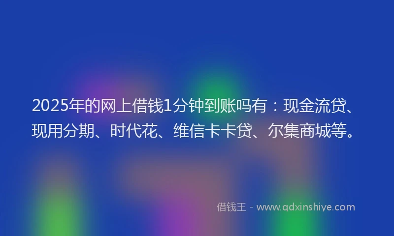 2025年的网上借钱1分钟到账吗有：现金流贷、现用分期、时代花、维信卡卡贷、尔集商城等。