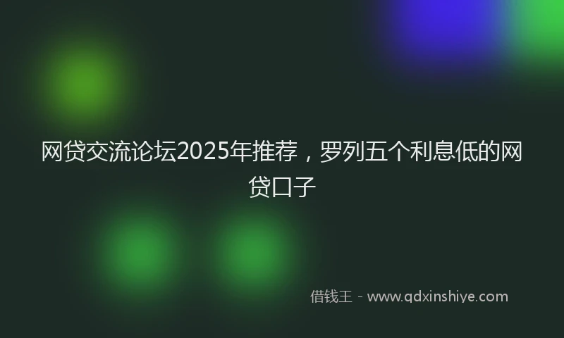 网贷交流论坛2025年推荐，罗列五个利息低的网贷口子