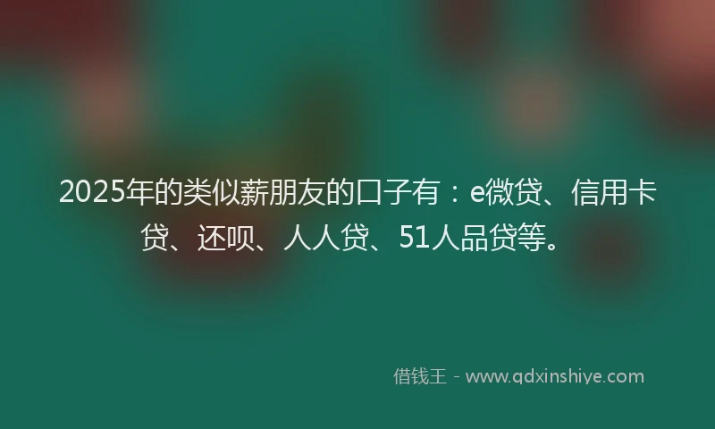 2025年的类似薪朋友的口子有：e微贷、信用卡贷、还呗、人人贷、51人品贷等。