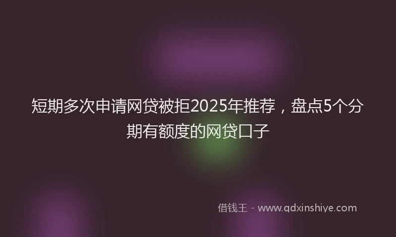 短期多次申请网贷被拒2025年推荐，盘点5个分期有额度的网贷口子