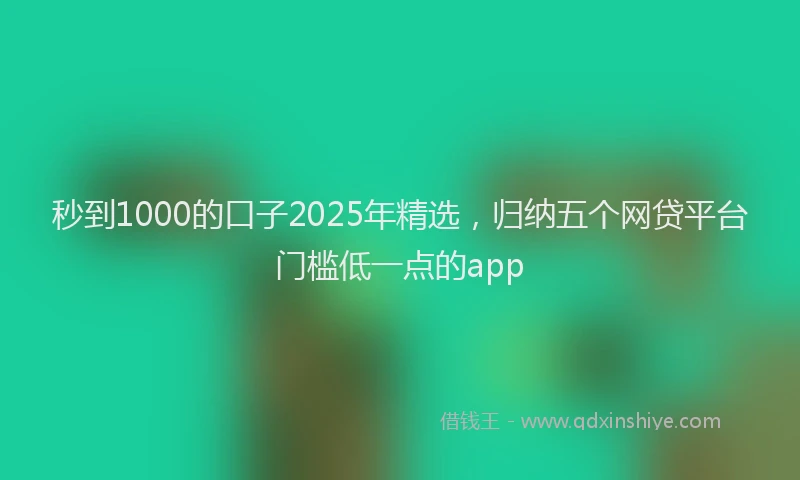 秒到1000的口子2025年精选，归纳五个网贷平台门槛低一点的app