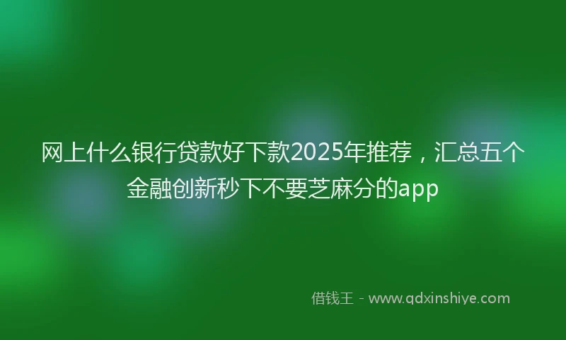 网上什么银行贷款好下款2025年推荐，汇总五个金融创新秒下不要芝麻分的app