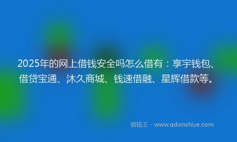 2025年的网上借钱安全吗怎么借有：享宇钱包、借贷宝通、沐久商城、钱速借融、星辉借款等。