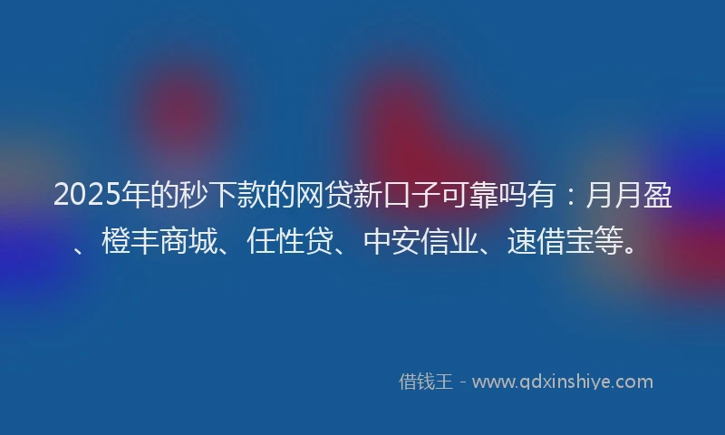2025年的秒下款的网贷新口子可靠吗有：月月盈、橙丰商城、任性贷、中安信业、速借宝等。