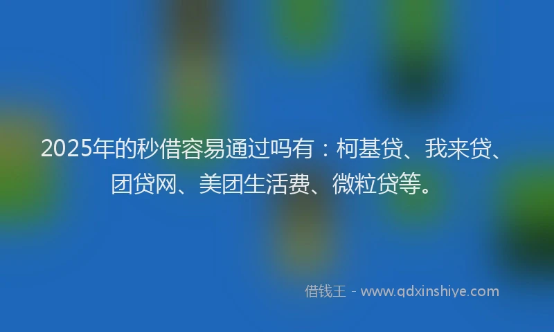 2025年的秒借容易通过吗有：柯基贷、我来贷、团贷网、美团生活费、微粒贷等。