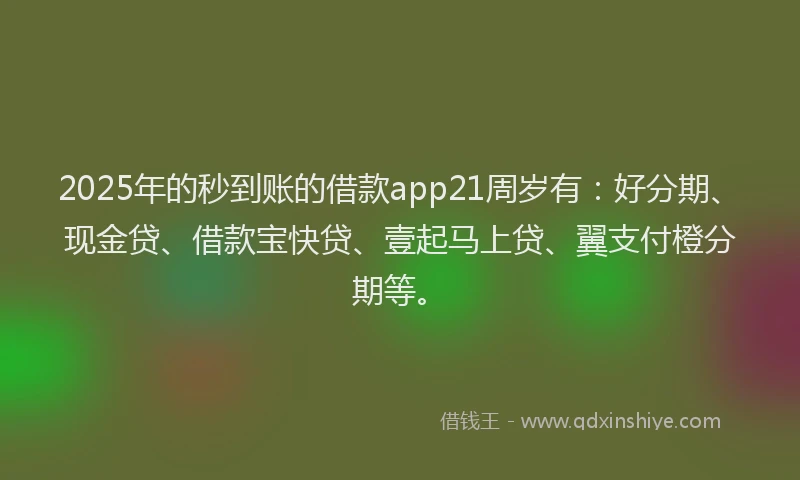 2025年的秒到账的借款app21周岁有：好分期、现金贷、借款宝快贷、壹起马上贷、翼支付橙分期等。