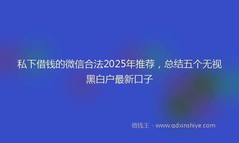 私下借钱的微信合法2025年推荐，总结五个无视黑白户最新口子