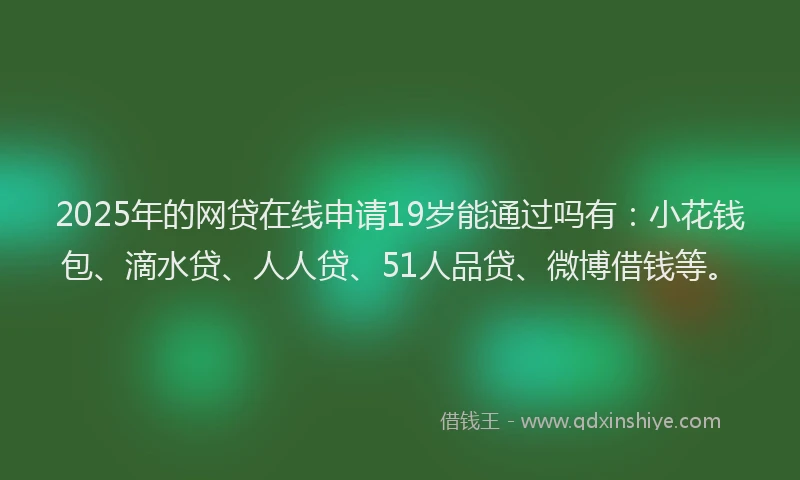 2025年的网贷在线申请19岁能通过吗有：小花钱包、滴水贷、人人贷、51人品贷、微博借钱等。