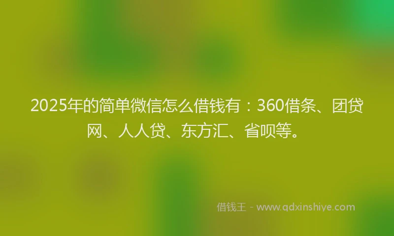 2025年的简单微信怎么借钱有：360借条、团贷网、人人贷、东方汇、省呗等。