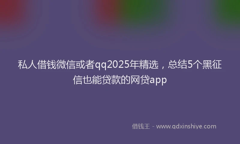 私人借钱微信或者qq2025年精选，总结5个黑征信也能贷款的网贷app