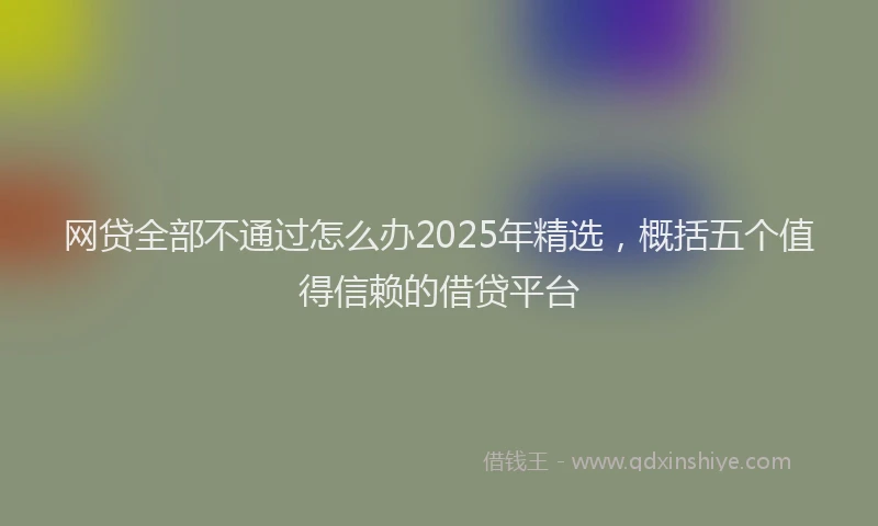 网贷全部不通过怎么办2025年精选，概括五个值得信赖的借贷平台