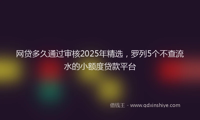 网贷多久通过审核2025年精选，罗列5个不查流水的小额度贷款平台