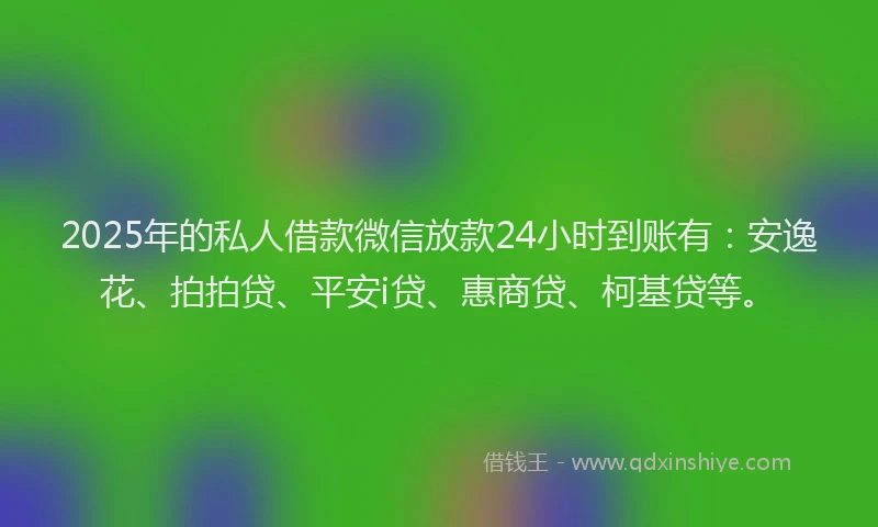 2025年的私人借款微信放款24小时到账有：安逸花、拍拍贷、平安i贷、惠商贷、柯基贷等。