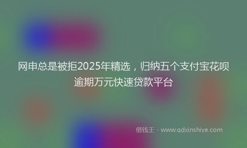 网申总是被拒2025年精选，归纳五个支付宝花呗逾期万元快速贷款平台