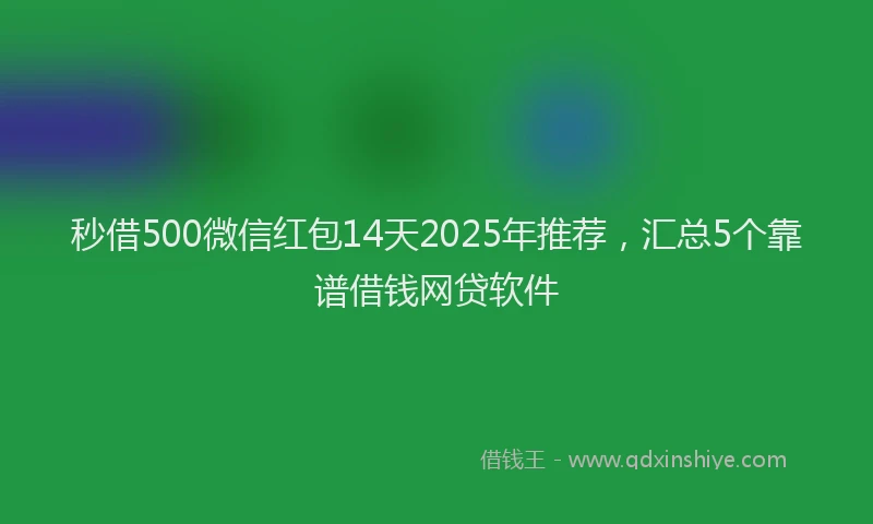 秒借500微信红包14天2025年推荐，汇总5个靠谱借钱网贷软件