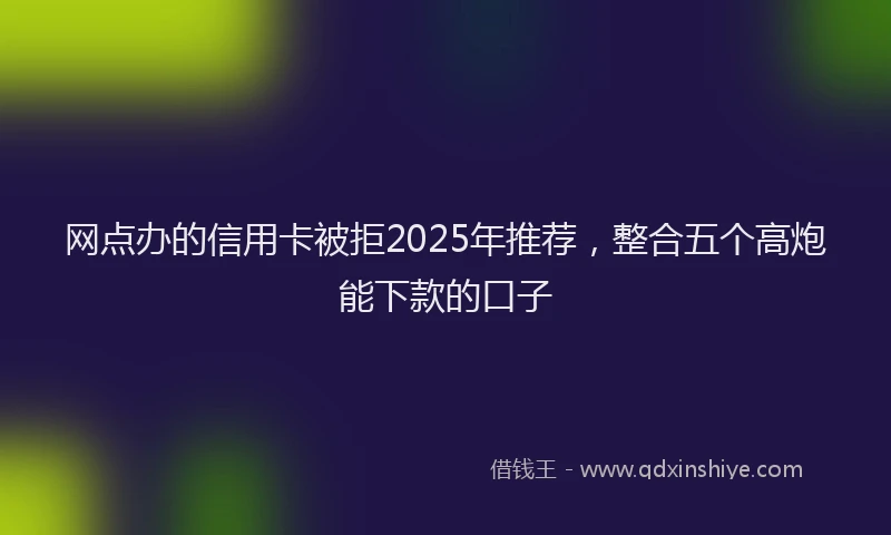 网点办的信用卡被拒2025年推荐，整合五个高炮能下款的口子