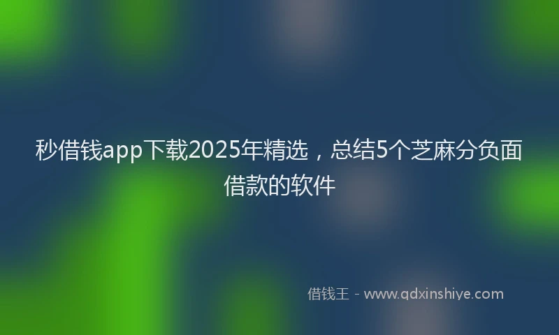 秒借钱app下载2025年精选，总结5个芝麻分负面借款的软件