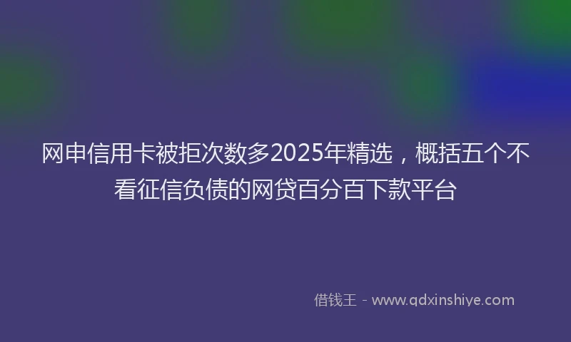 网申信用卡被拒次数多2025年精选，概括五个不看征信负债的网贷百分百下款平台