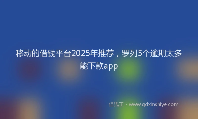 移动的借钱平台2025年推荐，罗列5个逾期太多能下款app