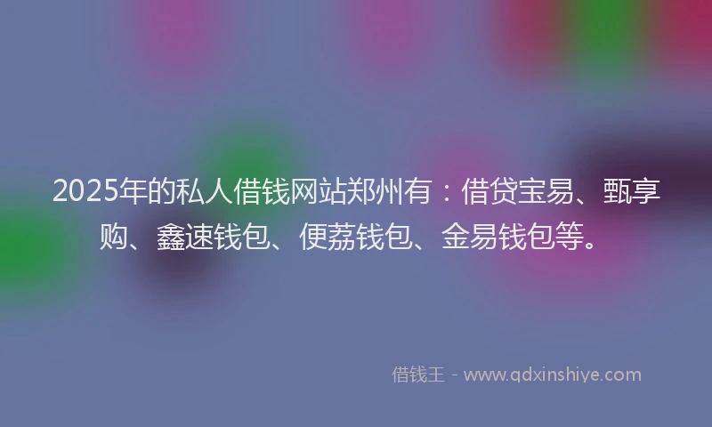 2025年的私人借钱网站郑州有：借贷宝易、甄享购、鑫速钱包、便荔钱包、金易钱包等。