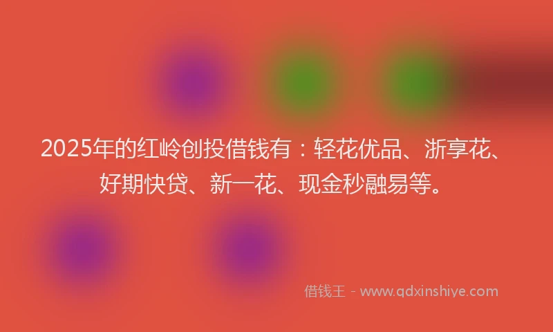 2025年的红岭创投借钱有：轻花优品、浙享花、好期快贷、新一花、现金秒融易等。