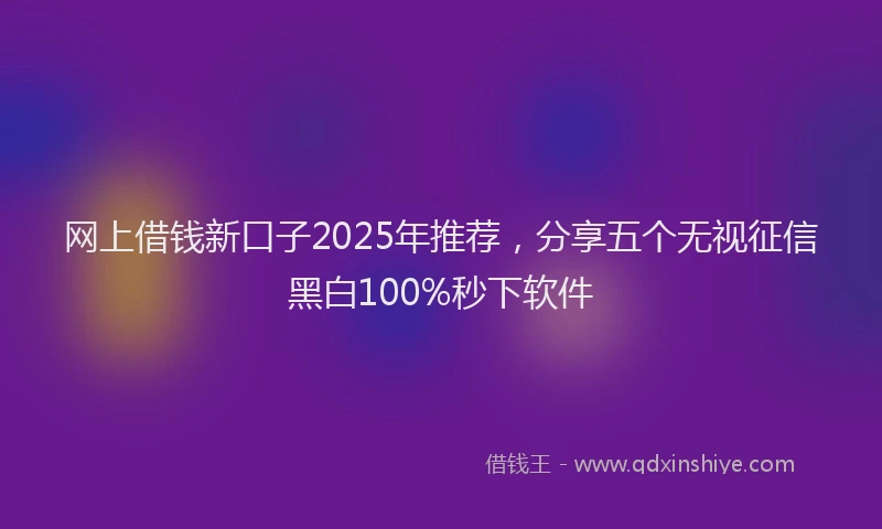 网上借钱新口子2025年推荐，分享五个无视征信黑白100%秒下软件