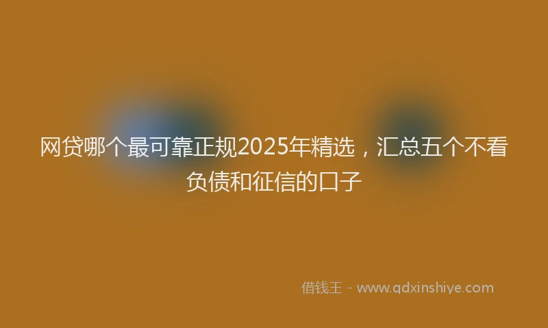 网贷哪个最可靠正规2025年精选，汇总五个不看负债和征信的口子