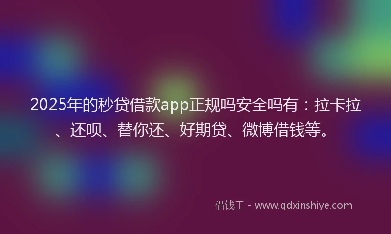 2025年的秒贷借款app正规吗安全吗有：拉卡拉、还呗、替你还、好期贷、微博借钱等。