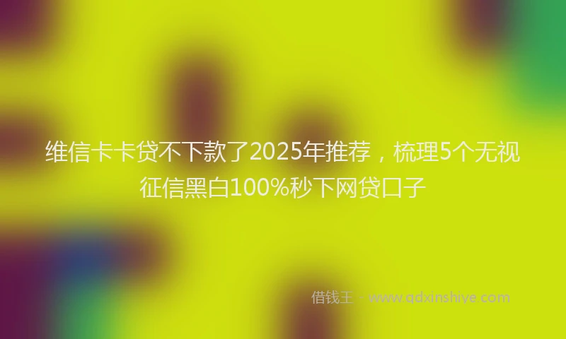 维信卡卡贷不下款了2025年推荐，梳理5个无视征信黑白100%秒下网贷口子