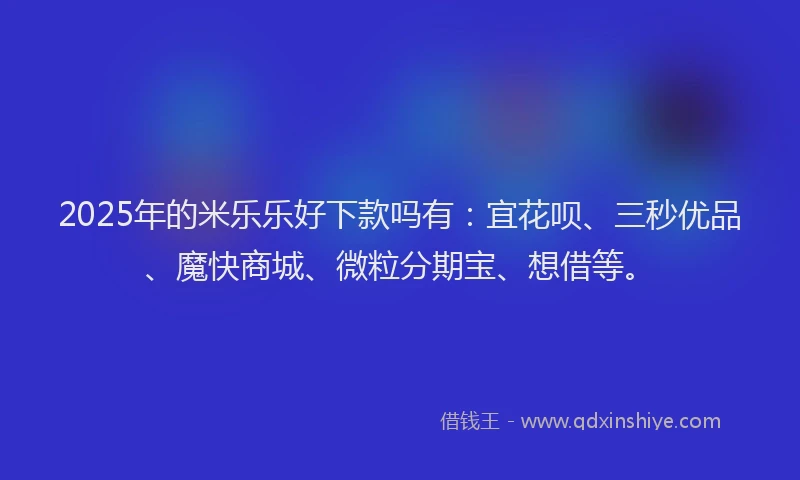 2025年的米乐乐好下款吗有：宜花呗、三秒优品、魔快商城、微粒分期宝、想借等。