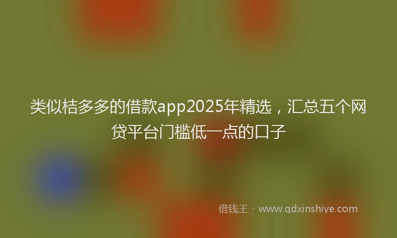 类似桔多多的借款app2025年精选，汇总五个网贷平台门槛低一点的口子