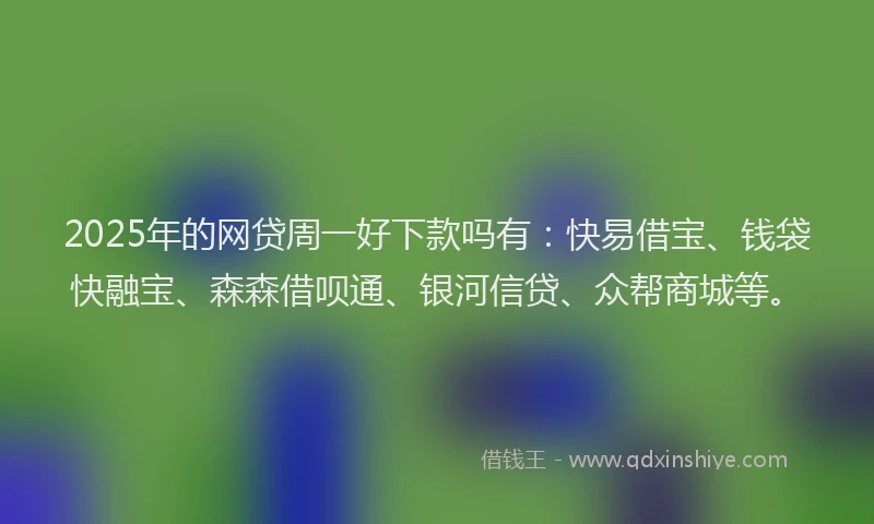 2025年的网贷周一好下款吗有：快易借宝、钱袋快融宝、森森借呗通、银河信贷、众帮商城等。
