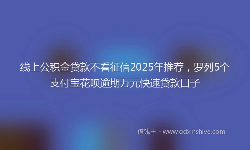 线上公积金贷款不看征信2025年推荐，罗列5个支付宝花呗逾期万元快速贷款口子